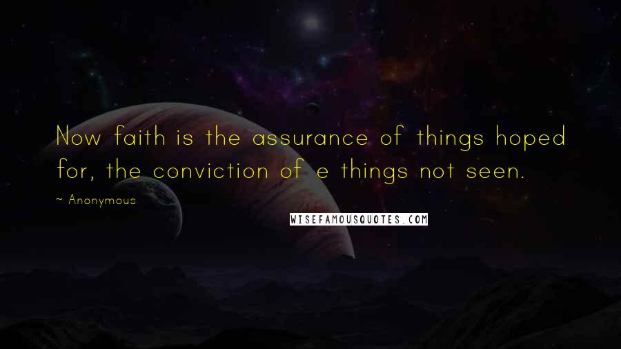 Anonymous Quotes: Now faith is the assurance of things hoped for, the conviction of e things not seen.
