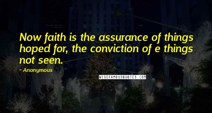 Anonymous Quotes: Now faith is the assurance of things hoped for, the conviction of e things not seen.
