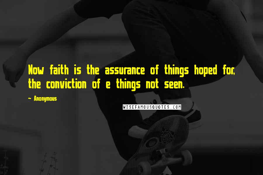 Anonymous Quotes: Now faith is the assurance of things hoped for, the conviction of e things not seen.