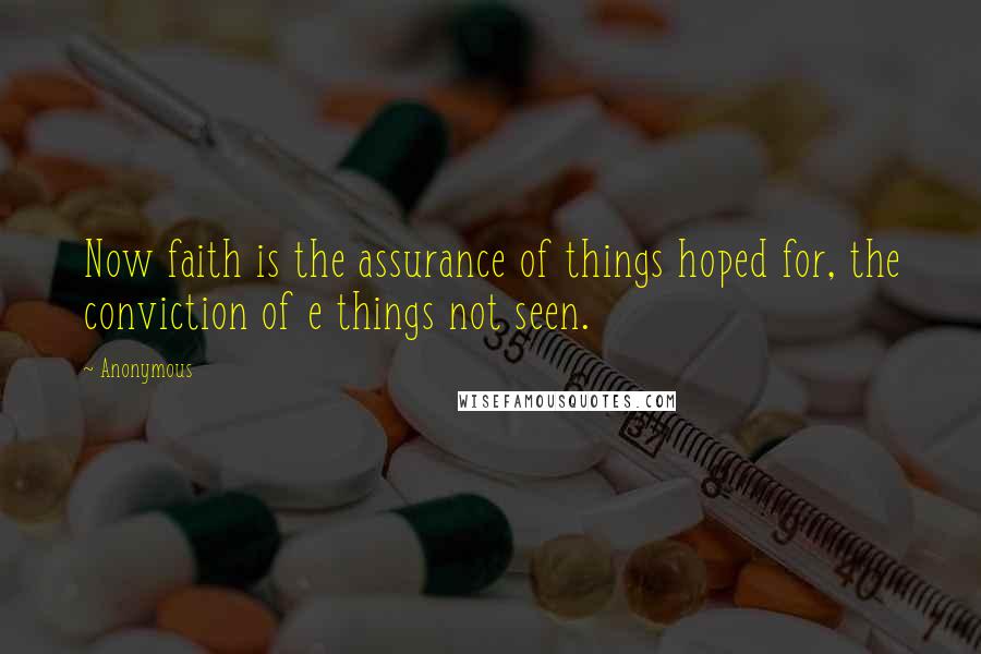 Anonymous Quotes: Now faith is the assurance of things hoped for, the conviction of e things not seen.
