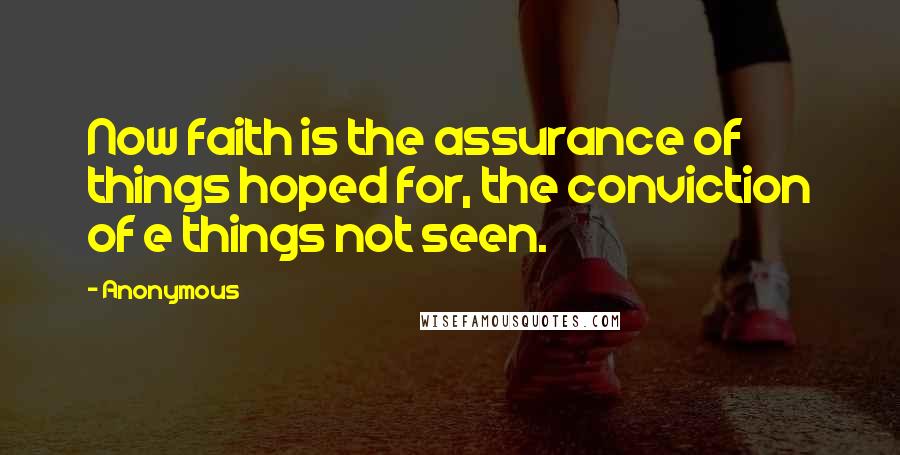 Anonymous Quotes: Now faith is the assurance of things hoped for, the conviction of e things not seen.