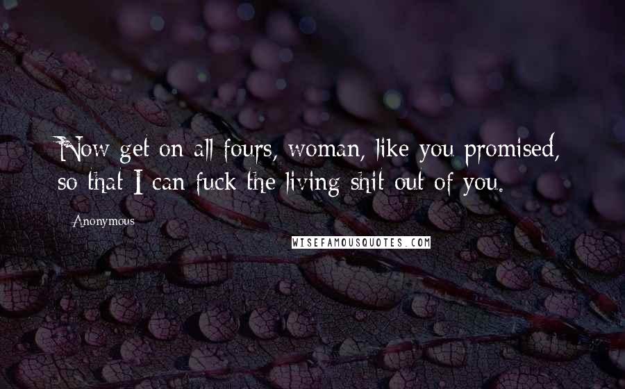 Anonymous Quotes: Now get on all fours, woman, like you promised, so that I can fuck the living shit out of you.