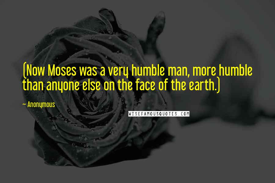 Anonymous Quotes: (Now Moses was a very humble man, more humble than anyone else on the face of the earth.)
