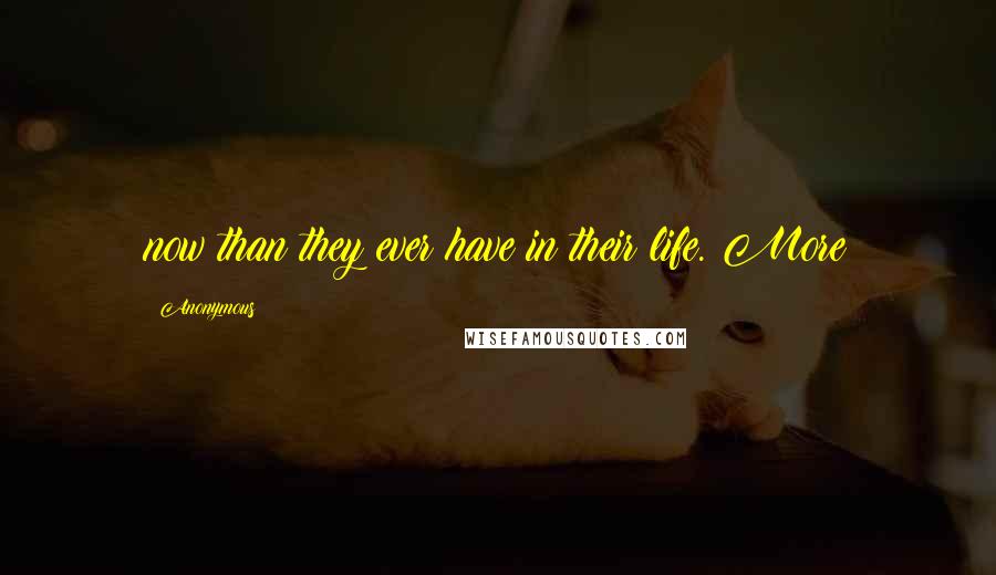 Anonymous Quotes: now than they ever have in their life. More