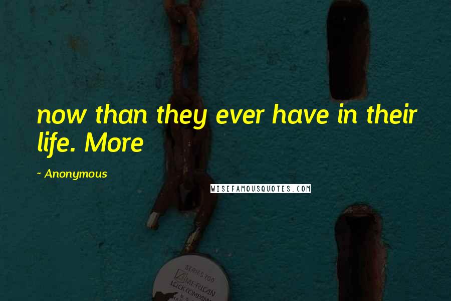 Anonymous Quotes: now than they ever have in their life. More