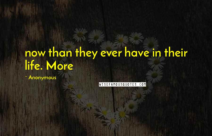 Anonymous Quotes: now than they ever have in their life. More