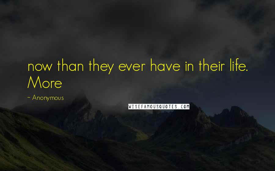 Anonymous Quotes: now than they ever have in their life. More