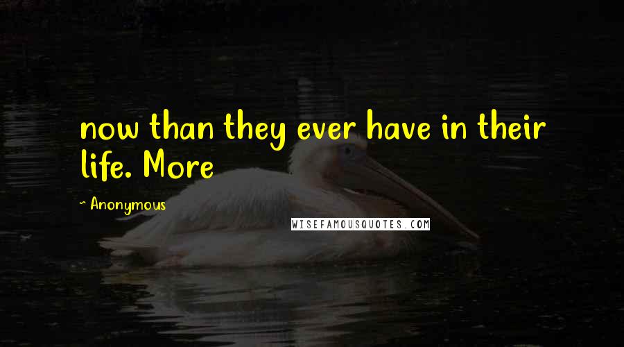 Anonymous Quotes: now than they ever have in their life. More