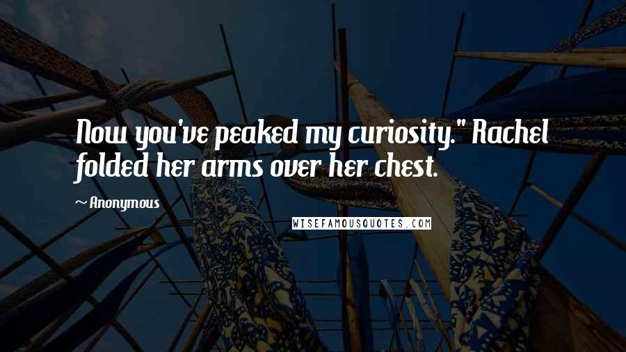 Anonymous Quotes: Now you've peaked my curiosity." Rachel folded her arms over her chest.