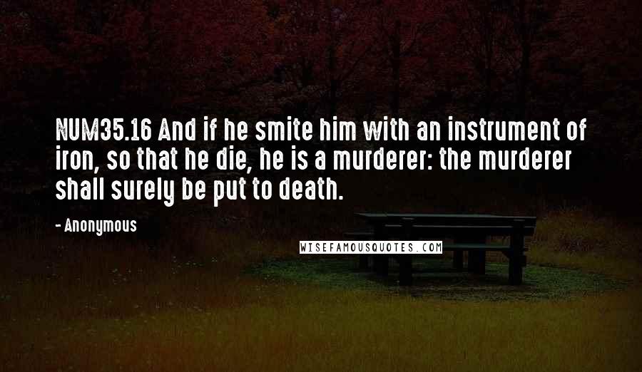 Anonymous Quotes: NUM35.16 And if he smite him with an instrument of iron, so that he die, he is a murderer: the murderer shall surely be put to death.