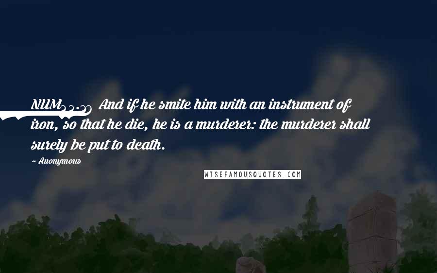 Anonymous Quotes: NUM35.16 And if he smite him with an instrument of iron, so that he die, he is a murderer: the murderer shall surely be put to death.