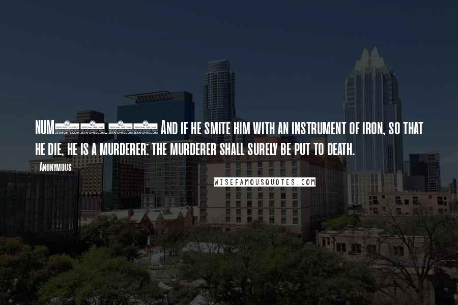 Anonymous Quotes: NUM35.16 And if he smite him with an instrument of iron, so that he die, he is a murderer: the murderer shall surely be put to death.