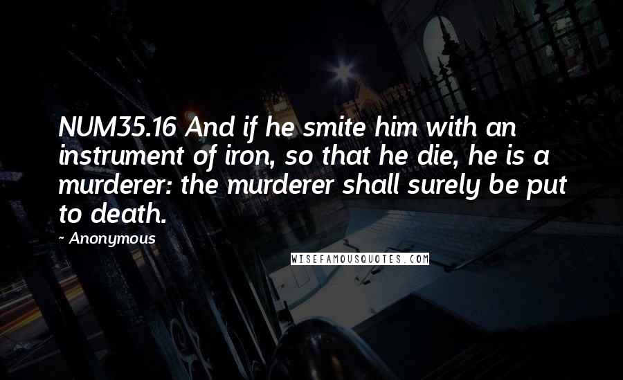 Anonymous Quotes: NUM35.16 And if he smite him with an instrument of iron, so that he die, he is a murderer: the murderer shall surely be put to death.