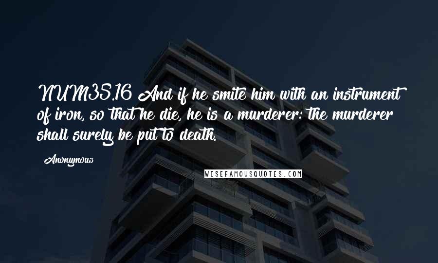 Anonymous Quotes: NUM35.16 And if he smite him with an instrument of iron, so that he die, he is a murderer: the murderer shall surely be put to death.