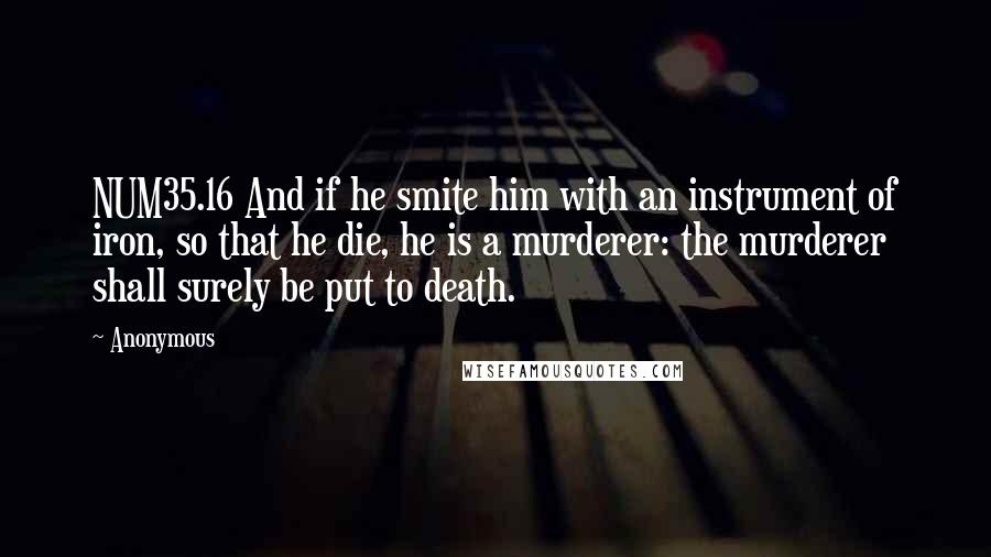 Anonymous Quotes: NUM35.16 And if he smite him with an instrument of iron, so that he die, he is a murderer: the murderer shall surely be put to death.