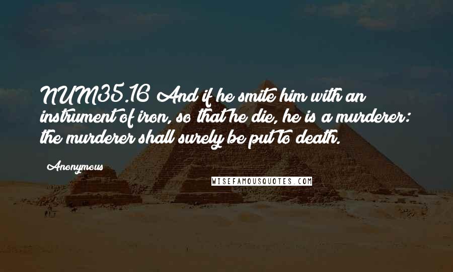 Anonymous Quotes: NUM35.16 And if he smite him with an instrument of iron, so that he die, he is a murderer: the murderer shall surely be put to death.