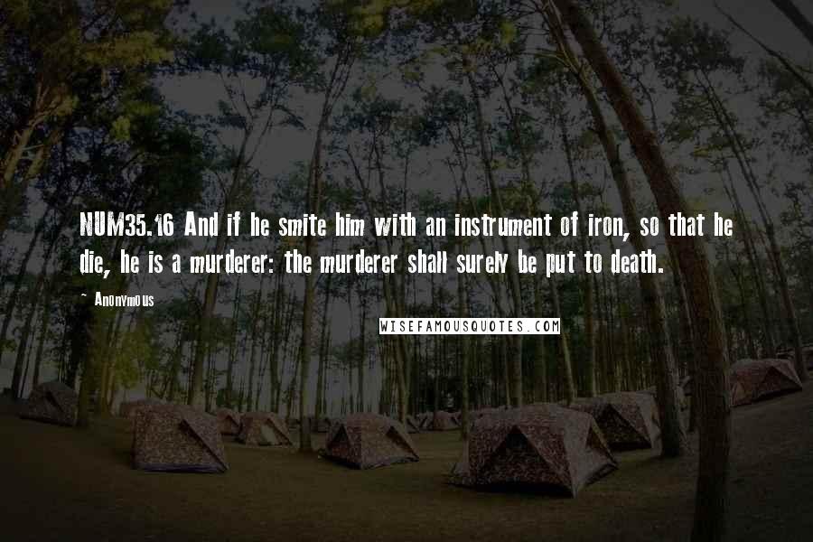 Anonymous Quotes: NUM35.16 And if he smite him with an instrument of iron, so that he die, he is a murderer: the murderer shall surely be put to death.