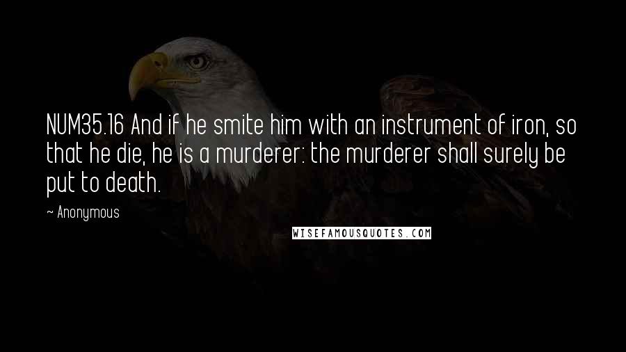 Anonymous Quotes: NUM35.16 And if he smite him with an instrument of iron, so that he die, he is a murderer: the murderer shall surely be put to death.