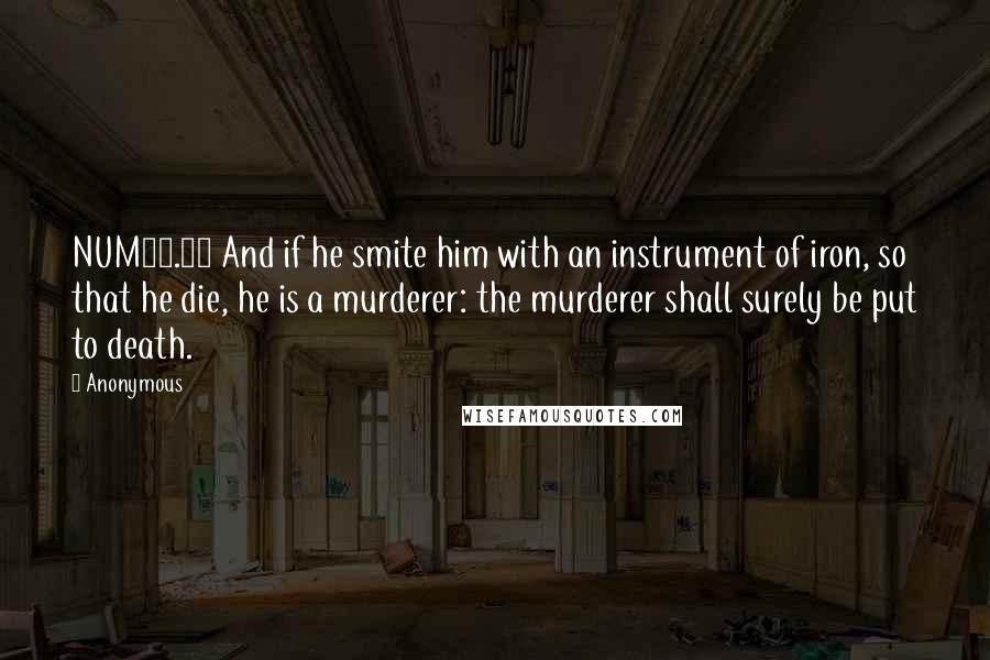 Anonymous Quotes: NUM35.16 And if he smite him with an instrument of iron, so that he die, he is a murderer: the murderer shall surely be put to death.