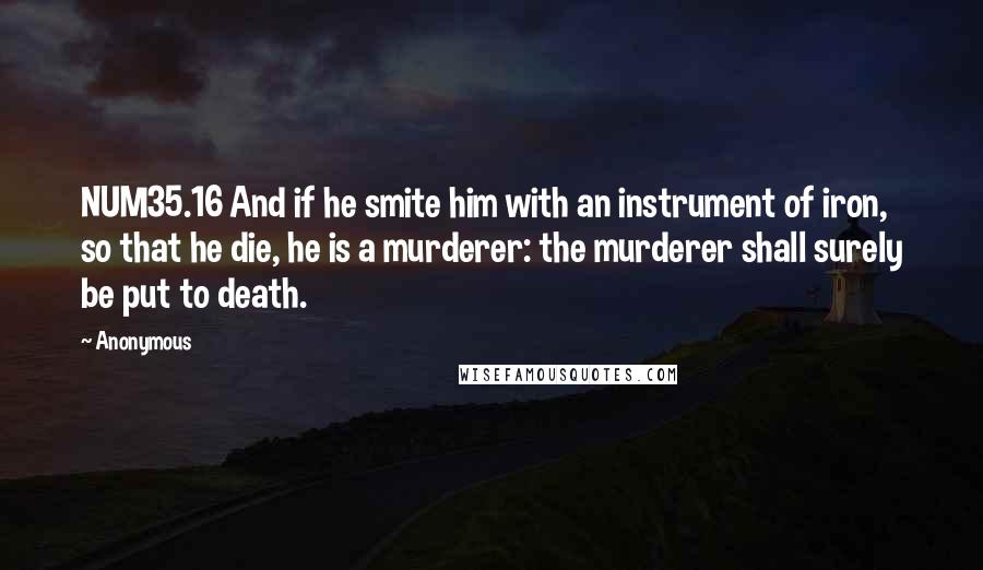 Anonymous Quotes: NUM35.16 And if he smite him with an instrument of iron, so that he die, he is a murderer: the murderer shall surely be put to death.