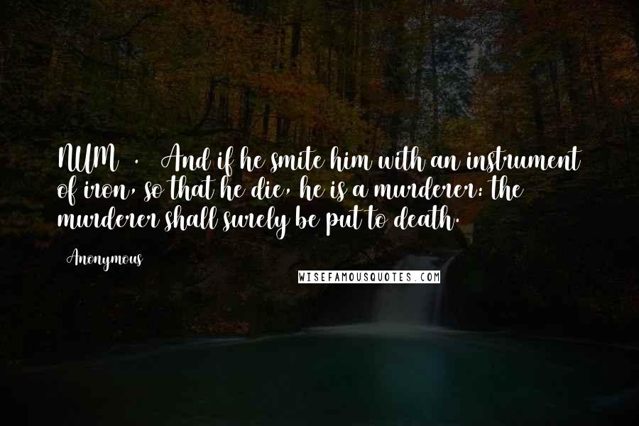 Anonymous Quotes: NUM35.16 And if he smite him with an instrument of iron, so that he die, he is a murderer: the murderer shall surely be put to death.