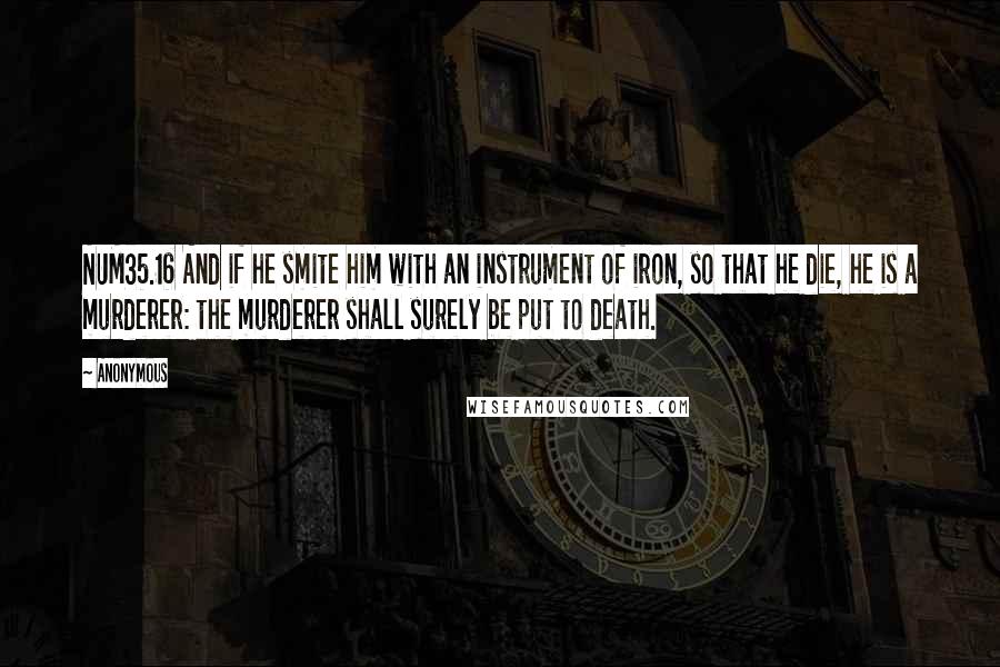Anonymous Quotes: NUM35.16 And if he smite him with an instrument of iron, so that he die, he is a murderer: the murderer shall surely be put to death.