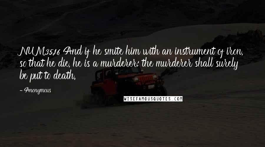 Anonymous Quotes: NUM35.16 And if he smite him with an instrument of iron, so that he die, he is a murderer: the murderer shall surely be put to death.