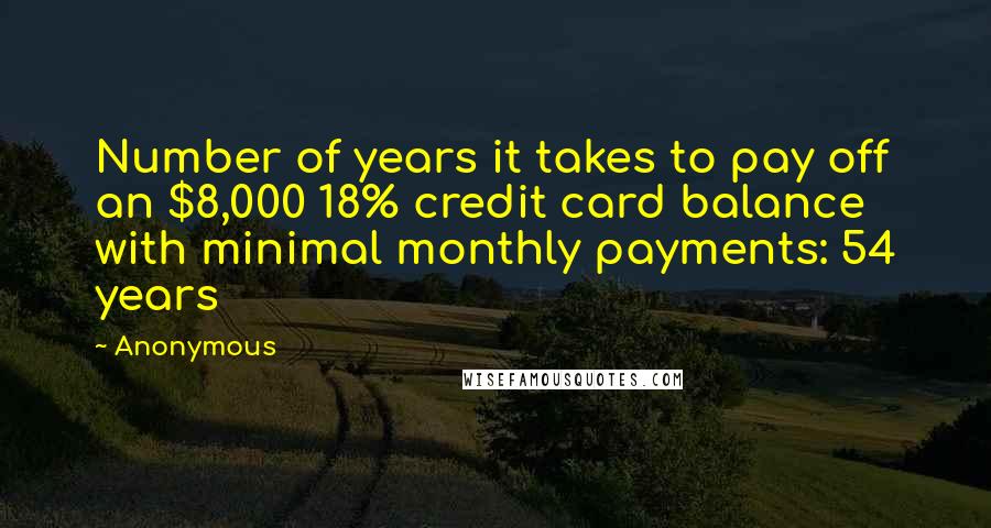 Anonymous Quotes: Number of years it takes to pay off an $8,000 18% credit card balance with minimal monthly payments: 54 years