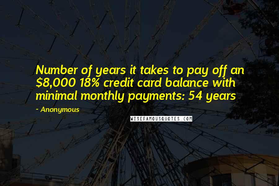 Anonymous Quotes: Number of years it takes to pay off an $8,000 18% credit card balance with minimal monthly payments: 54 years