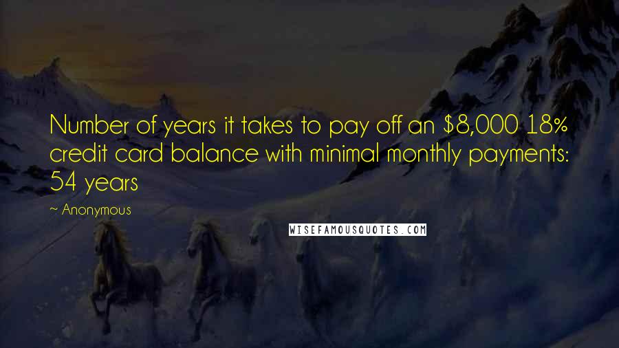 Anonymous Quotes: Number of years it takes to pay off an $8,000 18% credit card balance with minimal monthly payments: 54 years