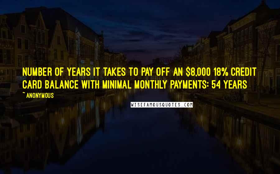 Anonymous Quotes: Number of years it takes to pay off an $8,000 18% credit card balance with minimal monthly payments: 54 years