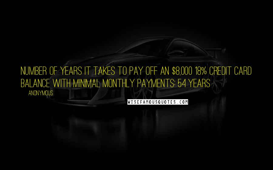 Anonymous Quotes: Number of years it takes to pay off an $8,000 18% credit card balance with minimal monthly payments: 54 years