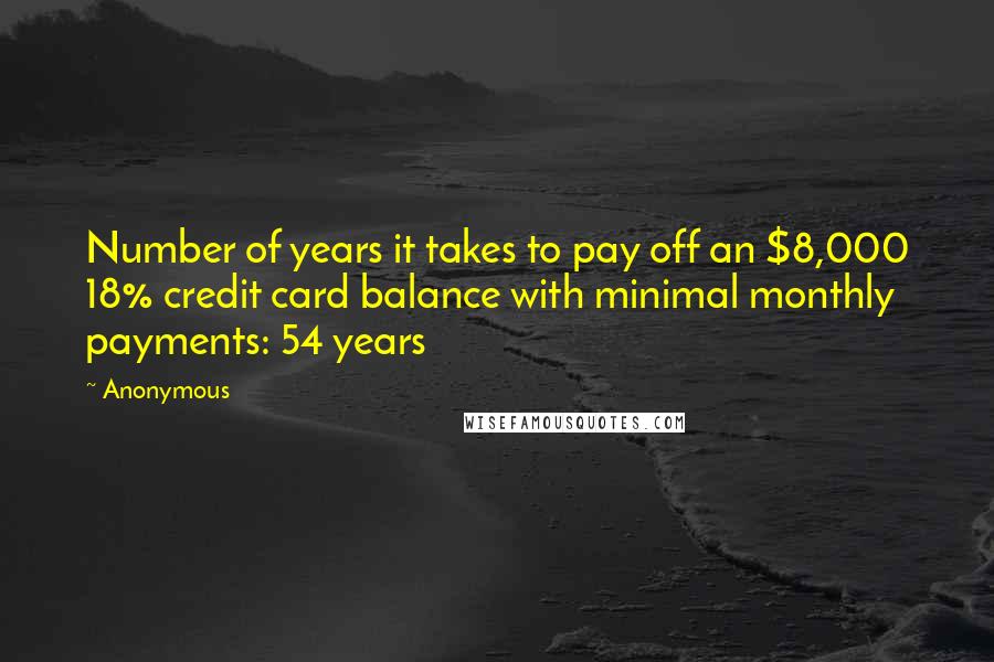 Anonymous Quotes: Number of years it takes to pay off an $8,000 18% credit card balance with minimal monthly payments: 54 years