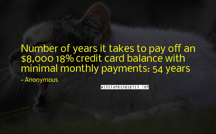 Anonymous Quotes: Number of years it takes to pay off an $8,000 18% credit card balance with minimal monthly payments: 54 years