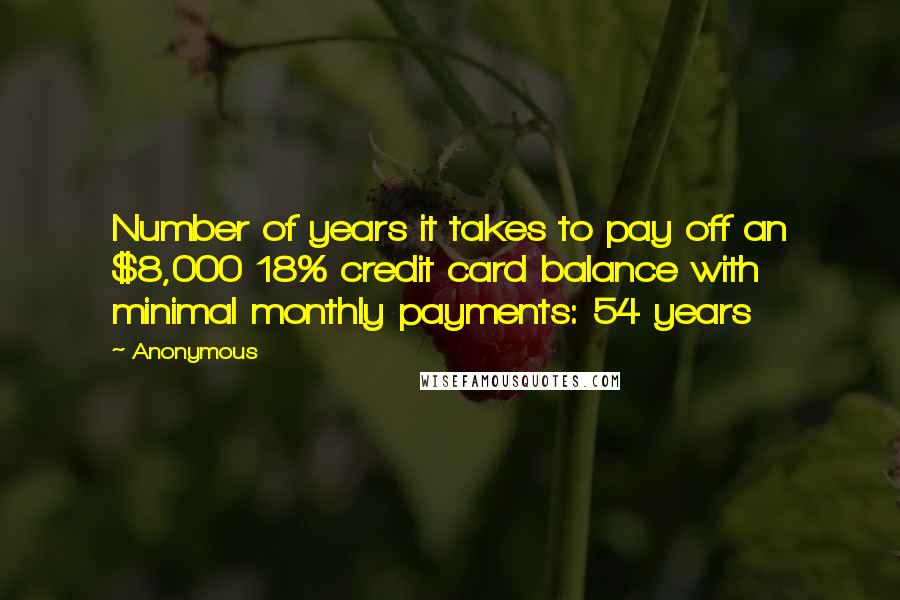 Anonymous Quotes: Number of years it takes to pay off an $8,000 18% credit card balance with minimal monthly payments: 54 years