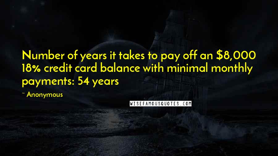 Anonymous Quotes: Number of years it takes to pay off an $8,000 18% credit card balance with minimal monthly payments: 54 years