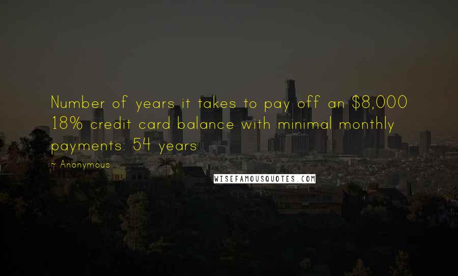 Anonymous Quotes: Number of years it takes to pay off an $8,000 18% credit card balance with minimal monthly payments: 54 years