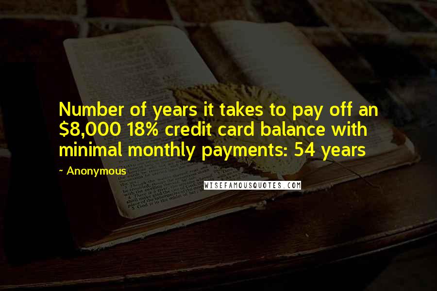 Anonymous Quotes: Number of years it takes to pay off an $8,000 18% credit card balance with minimal monthly payments: 54 years