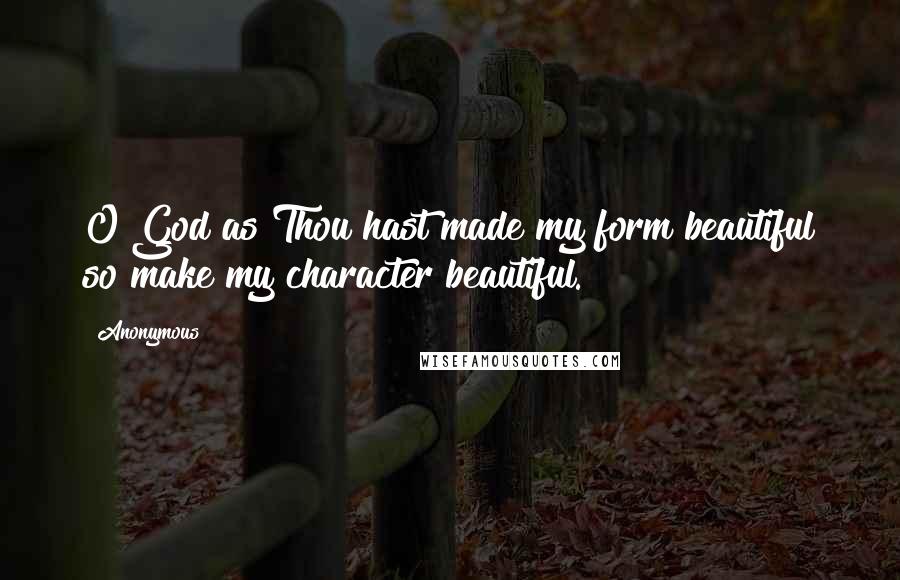 Anonymous Quotes: O God as Thou hast made my form beautiful so make my character beautiful.