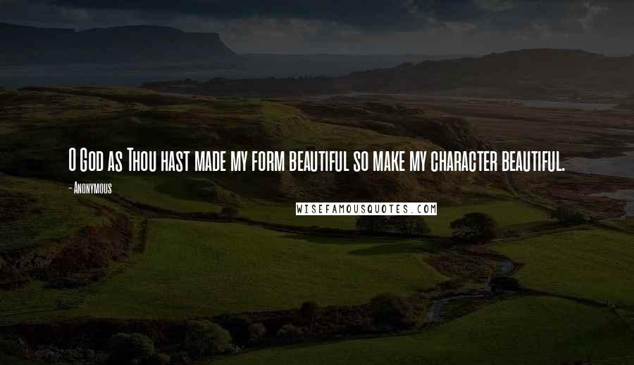 Anonymous Quotes: O God as Thou hast made my form beautiful so make my character beautiful.
