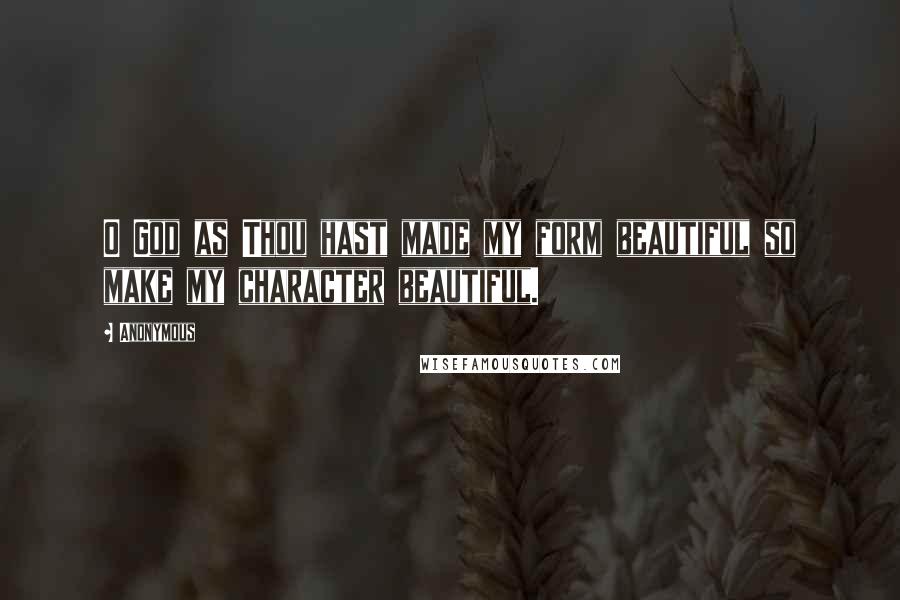 Anonymous Quotes: O God as Thou hast made my form beautiful so make my character beautiful.