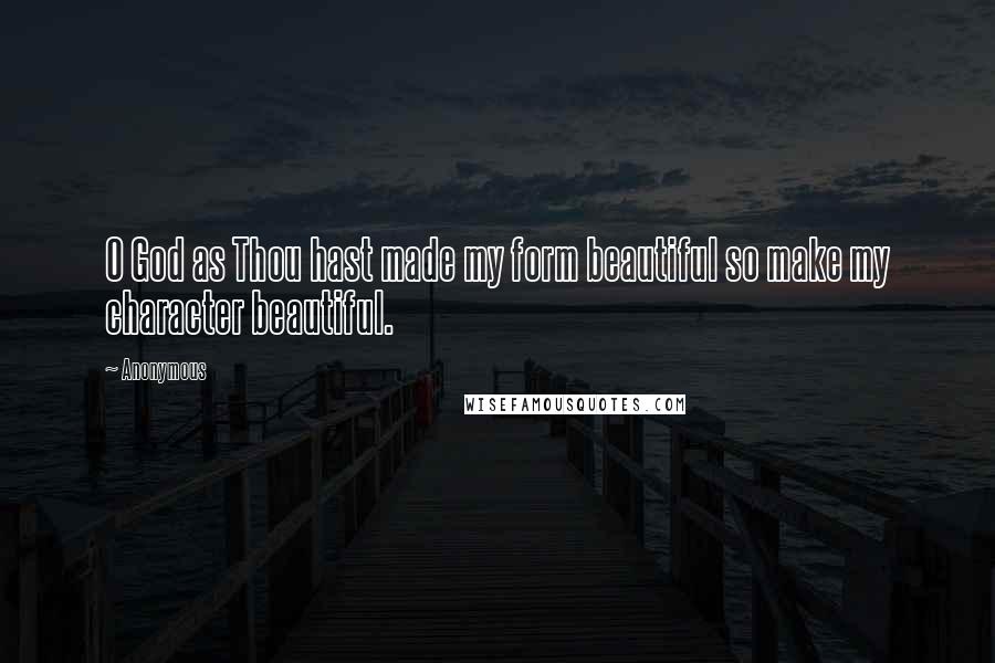 Anonymous Quotes: O God as Thou hast made my form beautiful so make my character beautiful.