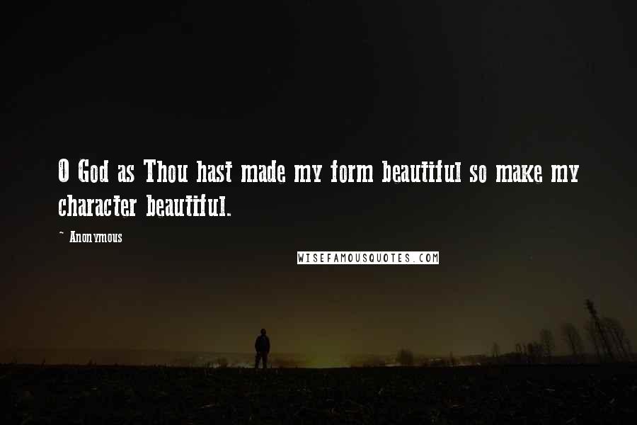 Anonymous Quotes: O God as Thou hast made my form beautiful so make my character beautiful.