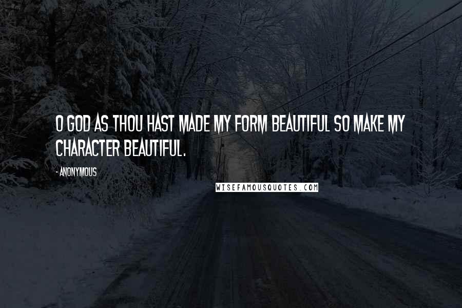 Anonymous Quotes: O God as Thou hast made my form beautiful so make my character beautiful.