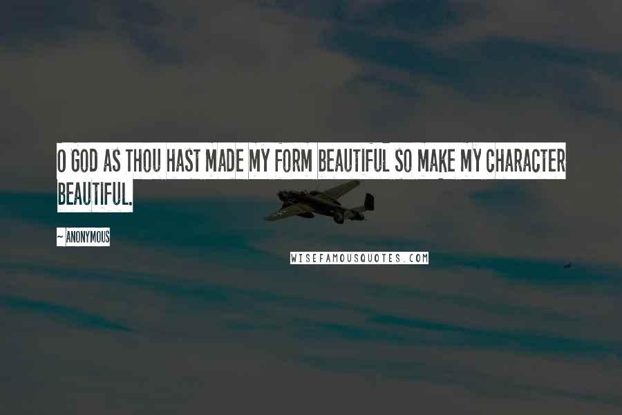 Anonymous Quotes: O God as Thou hast made my form beautiful so make my character beautiful.