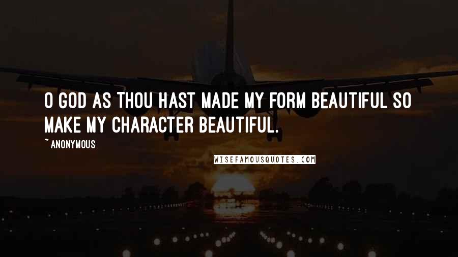 Anonymous Quotes: O God as Thou hast made my form beautiful so make my character beautiful.
