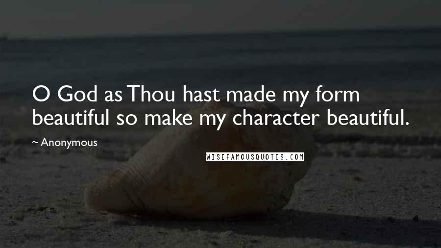 Anonymous Quotes: O God as Thou hast made my form beautiful so make my character beautiful.