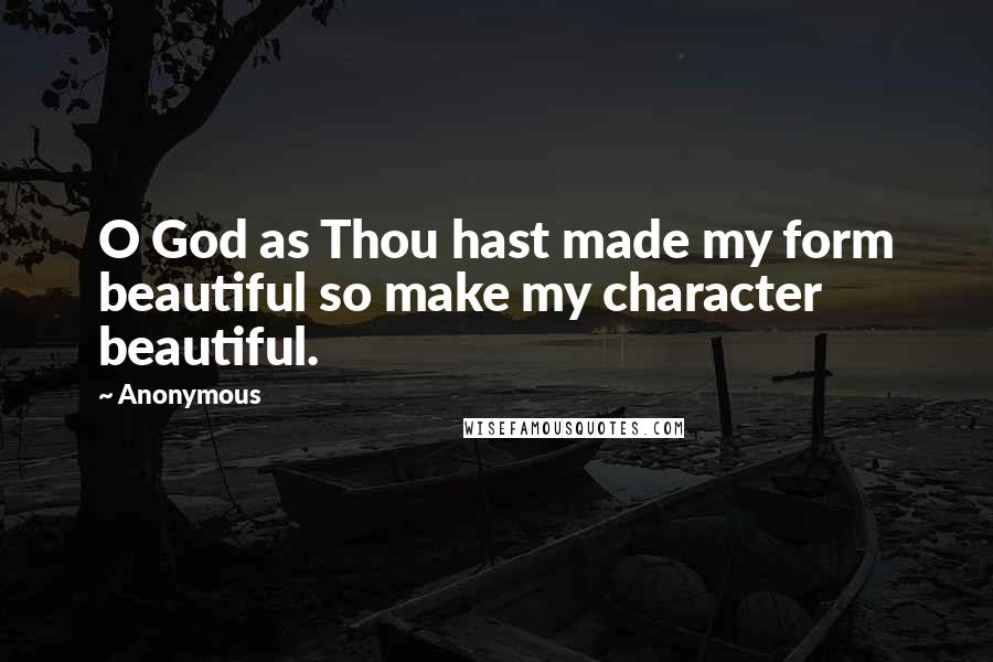 Anonymous Quotes: O God as Thou hast made my form beautiful so make my character beautiful.