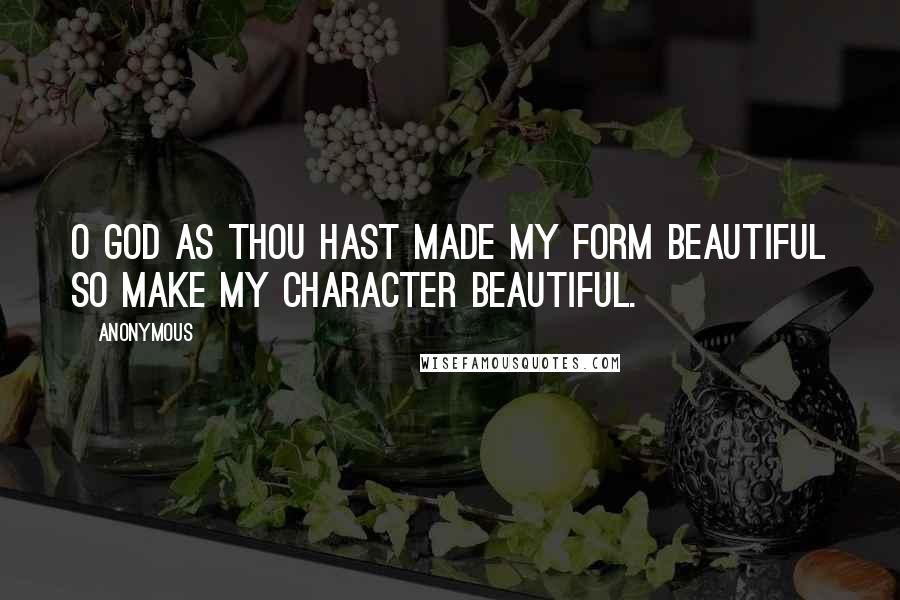 Anonymous Quotes: O God as Thou hast made my form beautiful so make my character beautiful.