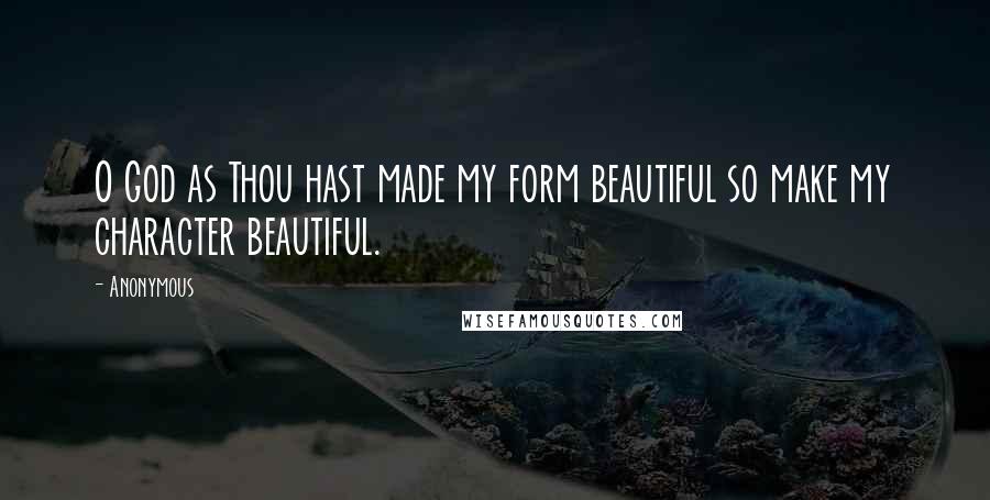Anonymous Quotes: O God as Thou hast made my form beautiful so make my character beautiful.